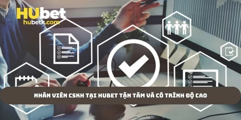 Nhân viên CSKH tại Hubet tận tâm và có trình độ cao