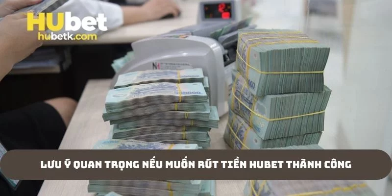 Lưu ý quan trọng nếu muốn rút tiền Hubet thành công